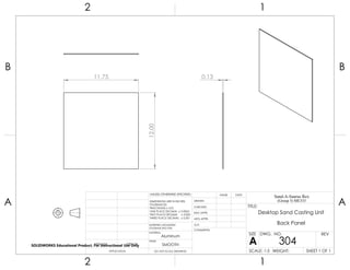 11.75
12.00
0.13
2 1
A
B
A
B
12
Aluminum
Desktop Sand Casting Unit
Back Panel
DO NOT SCALE DRAWING
304
SHEET 1 OF 1
UNLESS OTHERWISE SPECIFIED:
SCALE: 1:5 WEIGHT:
REVDWG. NO.
A
SIZE
TITLE:
Sand-A-Saurus Rex
(Group 5) ME333
NAME DATE
COMMENTS:
Q.A.
MFG APPR.
ENG APPR.
CHECKED
DRAWN
SMOOTH
FINISH
MATERIAL
INTERPRET GEOMETRIC
TOLERANCING PER:
DIMENSIONS ARE IN INCHES
TOLERANCES:
FRACTIONAL 0.01
ONE PLACE DECIMAL 0.0063
TWO PLACE DECIMAL 0.003
THREE PLACE DECIMAL 0.001
APPLICATION
USED ONNEXT ASSY
SOLIDWORKS Educational Product. For Instructional Use Only
 