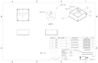 3.63 TYP 3.63 TYP
A
4
3
2
1
1/8 TYP
1/8 TYP
DETAIL A
SCALE 1 : 2
0.25 TYP
0.25 TYP
ITEM NO. PART NUMBER DESCRIPTION Vendor QTY.
1 324 Sand Box Bottom Midwest Steel
and Aluminum
1
2 326 Sand Box Side 1 Midwest Steel
and Aluminum
2
3 325 Sand Box Side 2 Midwest Steel
and Aluminum
2
4 327 Sand Box Holder Midwest Steel
and Aluminum
4
A A
B B
4
4
3
3
2
2
1
1
Desktop Sand Casting Unit
Sand Box Bottom Assembly
DO NOT SCALE DRAWING
204
SHEET 1 OF 1
UNLESS OTHERWISE SPECIFIED:
SCALE: 1:4 WEIGHT:
REVDWG. NO.
B
SIZE
TITLE:
NAME
COMMENTS:
Q.A.
MFG APPR.
ENG APPR.
CHECKED
DRAWN BY:
Smooth
FINISH
MATERIAL
INTERPRET GEOMETRIC
TOLERANCING PER:
DIMENSIONS ARE IN INCHES
TOLERANCES:
FRACTIONAL
ANGULAR: MACH BEND
TWO PLACE DECIMAL
THREE PLACE DECIMAL
APPLICATION
USED ONNEXT ASSY
Sand-A-Saurus Rex
(Group 5) ME333
Aluminum
Patrick Lindmeier
 