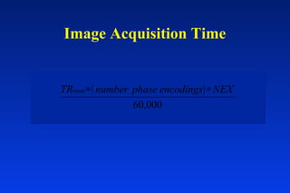 Image Acquisition Time
( )TR number phase encodings NEXmsec∗ ∗
60,000
 