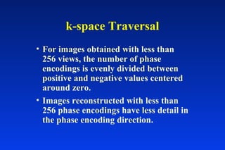 • For images obtained with less than
256 views, the number of phase
encodings is evenly divided between
positive and negative values centered
around zero.
• Images reconstructed with less than
256 phase encodings have less detail in
the phase encoding direction.
k-space Traversal
 