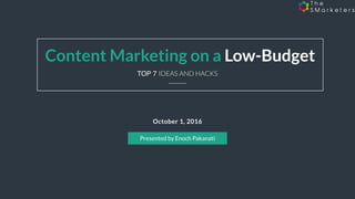 October 1, 2016
Content Marketing on a Low-Budget
Presented by Enoch Pakanati
TOP 7 IDEAS AND HACKS
 