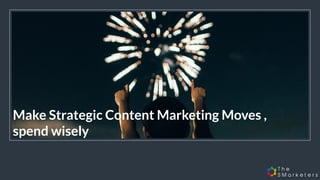 Make Strategic Content Marketing Moves ,
spend wisely
 