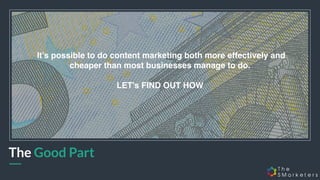 The Good Part
It’s possible to do content marketing both more effectively and
cheaper than most businesses manage to do.
LET’s FIND OUT HOW
 