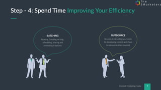 Content Marketing Hacks 9
Ideating, Creating, writing ,
scheduling , sharing and
promoting in batches
BATCHING
Be wise at calculating your costs
for developing content and chaos
to outsource when required
OUTSOURCE
Step - 4: Spend Time Improving Your Eﬃciency
 