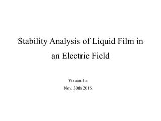 Stability Analysis of Liquid Film in
an Electric Field
Yixuan Jia
Nov. 30th 2016
 