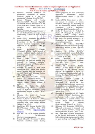 Sunil Kumar Sharma / International Journal of Engineering Research and Applications
                   (IJERA)      ISSN: 2248-9622     www.ijera.com
                    Vol. 3, Issue 2, March -April 2013, pp.662-675
22.   BrunnerS., SimmlerH. (2008),‖In Situ                   thermal properties and most challenging
      performance assessment of vacuum                       applications       "International     Journal
      insulation panels in a flat roof                       ofThermophysics Volume 27, pp.1123–
      construction‖ , Volume 82, pp.700–707.                 1139.
23.   Canada       Mortgage       and       Housing    36.   FrickeJ. (2005), ―From dewars to VIPs –
      Corporation(2007) Research Highlights                  one century of progress in vacuum
      ―Monitered Thermal Performance of ICF                  insulation technology‖ in: Proceedings of
      Walls in MURBs‖, Volume 7,Issue 119 of                 the 7th International Vacuum Insulation
      Technical      Series     pp.07-119.,CMHC              Symposium,          EMPA,          Dübendorf,
      Publisher                                              Switzerland, 28–29 September, pp.5–14.
24.   Capeluto IG(2003),‖Energy performance of         37.   Gaffin S, Rosenzweig C, Parshall L,
      the self-shading building envelope. Energy             Beattie D, Berghage R, O’Keefe G,
      and buildings, Volume 35, Issue 3, 327–                Braman D(2005), ‖Energy balance
      336.                                                   modeling applied to a comparison of white
25.   CapsR. (2005),‖ Monitoring gas pressure                and green roof cooling efficiency‖, In:
      invacuuminsulation          panels‖        in:         Presentation at greening rooftops for
      Proceedings of the 7th International                   sustainable communities.
      Vacuum Insulation Symposium, EMPA                38.   Garrison     JD,      Collins     RE.(1995),‖
      Dübendorf 28–29 September, , 2005, pp.                 Manufacture and cost of vacuum glazing‖
      57–66.                                                 Solar Energy, Volume 55,Issue 3, pp.151–
26.   CapsR.,         BeyrichenH.,         KrausD.,          61.
      WeismannS. (2008), ―Quality control of           39.   Goodhew       S,      Griffiths     R(2005),‖
      vacuum insulation panels: methods of                   Sustainable earth walls to meet the building
      measuring gas pressure‖ Vacuum 82                      regulations. Energy and Buildings,Volume
      pp.691–699.                                            37,Issue 5, pp.451–459.
27.   CapsR., FrickeJ. (2000), ―Thermal                40.   Green        Buildings         in      Indian
      conductivity of opacified powder filler                Cities(2009),CMS Environment Workshop,
      materials     for    vacuum       insulation‖,         Retrieved       from       Http://     www.
      International Journal of Thermo physics                cmsvatavaran.org
      Volume 21, pp.445–452.                           41.   Griffith B.T., ArashtehD., TürlerD.
28.   Castleton HF, Stovin V, Beck SBM,                      (1995),‖ Gas-filled panels: an update on
      Davison JB(2010), ‖ Green roofs: building              applications in the building thermal
      energy savings and the potential for                   envelope‖, in: Proceedings of the BETEC
      retrofit‖, Energy and Buildings, Volume                Fall Symposium, Superinsulation's and the
      42,Issue 10, pp.1582–91.                               Building Envelope, Washington, DC, 14
29.   Chan KT, Chow WK(1998). ―Energy                        November.
      impact     of     commercial-building       an   42.   GrynningS,       JelleB.P,    Uvsløkk      .S,
      envelopes in the sub-tropical climate‖.                Gustavsen      .A,     Baetens.R,     CapsR,
      Applied Energy, Volume 60,Issue 1,                     Meløysund        V.      (2011),―Hot      box
      pp.21–39.                                              investigations and theoretical assessments
30.   Cheung      CK,      Fuller     RJ,    Luther          of miscellaneous vacuum insulation panel
      MB(2005)‖Energy-efficient            envelope          configurations in building envelopes‖,
      design for high-rise apartments‖ Energy                Journal of Building Physics Volume 34
      and Buildings, Volume 37, Issue 1,pp.37–               ,pp.297–324.
      48.                                              43.   Gustavsen A, Arasteh D, Jelle BP, Curcija
31.   Christian JE, Kosny J. Thermal                         C, Kohler C(2008)‖ Developing low
      Performance and wall ratings; 2006.                    conductance window frames: capabilities
32.   Ciampi M, Leccese F, Tuoni G. (2005) ,                 and limitations of current window heat
      ―Energy analysis of ventilated and micro               transfer design tools—state-of-the-art
      ventilated roofs‖ Solar Energy, Volume                 review‖,      Journal        of      Building
      79,Issue 2, pp.183–92.                                 Physics;Volume 32 Issue 2, pp.131–153.
33.   Equilibrium TM Housing Insight,(1996-            44.   Halwatura RU, Jayasinghe MTR(2008),
      2010)‖Riverdale NetZero Deep Wall                      ‖Thermal performance of insulated roof
      System",      Canada,      http://www.cmhc-            slabs in tropical climates‖, Energy and
      schl.gc.ca                                             Buildings,Volume 40,Issue 7, pp.1153–60.
34.   Foss Asa, The PATH Partners November             45.   Han J, Lu L, Yang H (2009), ‖Investigation
      13,                          2005).Retrieved           on the thermal performance of different
      http://www.housingzone.com                             lightweight roofing structures and its effect
35.   FrickeJ, Schwab H , Heinemann U. (2006),               on space cooling load‖, Applied Thermal
      ―Vacuum insulation panels exciting



                                                                                           672 | P a g e
 