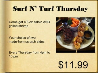 Surf N’ Turf Thursday
$11.99
Come get a 6 oz sirloin AND
grilled shrimp
Your choice of two
made-from scratch sides
Every Thursday from 4pm to
10 pm
 
