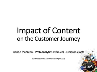 Impact of Content
on the Customer Journey
Lianne MacLean - Web Analytics Producer - Electronic Arts
eMetrics Summit San Francisco April 2015
 