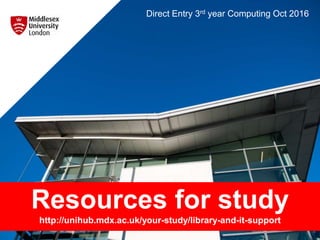 Resources for study
http://unihub.mdx.ac.uk/your-study/library-and-it-support
Direct Entry 3rd year Computing Oct 2016
 