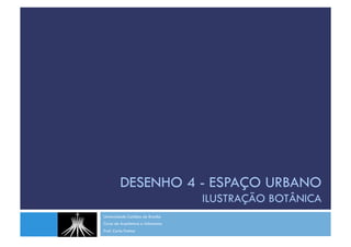 DESENHO 4 - ESPAÇO URBANO
ILUSTRAÇÃO BOTÂNICA
Universidade Católica de Brasília
Curso de Arquitetura e Urbanismo
Prof. Carla Freitas
 