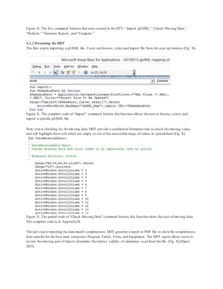 Figure X: The five command buttons that were created in the DTT: “Import gbXML,” “Check Missing Data,”
“Refresh,” “Generate Report,, and “Compare.”
4.2.3 Presenting the DDT
The first step is importing a gbXML file. Users can browse, select and import file from the pop-up window (Fig. X).
Figure X: The complete code of “Import” command button,this function allows the user to browse, select, and
import a specific gbXML file.
Next step is checking for the missing data. DDT provide a conditional formation rule to check the missing value,
and will highlight these cell which are empty or out of the reasonable range of values in spreadsheet (Fig. X).
Figure X: The partial code of “Check Missing Data” command button,this function alerts the user of missing data.
The complete code is in Appendix B.
The last step is reporting the data model completeness. DDT generate a report in PDF file to showthe completeness
data transfer for the four main categories,Program, Fabric, Form, and Equipment. The DDT report allows users to
review the missing part of data to determine the relative validity of simulation used from the file (Fig. X).(Hijazi
2015).
 