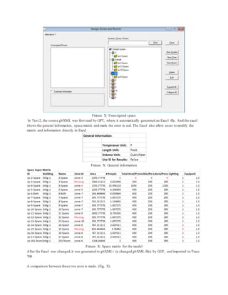 Fixture X: Unassigned space
In Test 2, the source gbXML was first read by GPT, where it automatically generated an Excel file. And the excel
shows the general information, space matrix and mark the error in red. The Excel also allow users to modify the
matrix and information directly in Excel
Fixture X: General information
Fixture X: Space matrix for the model
After the Excel was changed,it was generated to gbXML+ (a changed gbXML file) by GGT, and imported to Trace
700
A comparison between these two tests is made. (Fig. X)
 