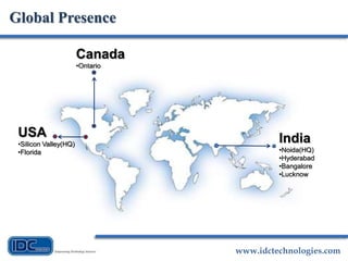 www.idctechnologies.com
Global Presence
India
•Noida(HQ)
•Hyderabad
•Bangalore
•Lucknow
Canada
•Ontario
USA
•Silicon Valley(HQ)
•Florida
 
