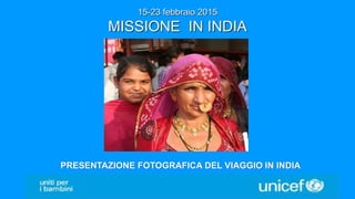 15-23 febbraio 2015
MISSIONE IN INDIA
PRESENTAZIONE FOTOGRAFICA DEL VIAGGIO IN INDIA
 