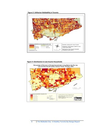 8 The Walkable City - A Healthy Toronto By Design Report
Figure 2: Utilitarian Walkability in Toronto
Figure 3: Distribution in Low Income Households
 