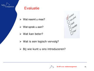 Evaluatie

 Wat neemt u mee?

 Wat sprak u aan?

 Wat kan beter?

 Wat is een logisch vervolg?

 Bij wie kunt u ons introduceren?




                           De 4P’s van relatiemanagement   30
 