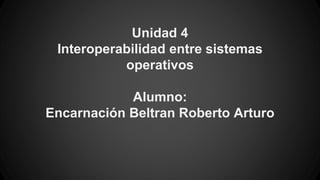 Unidad 4 
Interoperabilidad entre sistemas 
operativos 
Alumno: 
Encarnación Beltran Roberto Arturo 
 
