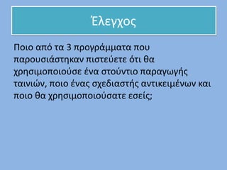 Ποιο από τα 3 προγράμματα που
παρουσιάστηκαν πιστεύετε ότι θα
χρησιμοποιούσε ένα στούντιο παραγωγής
ταινιών, ποιο ένας σχεδιαστής αντικειμένων και
ποιο θα χρησιμοποιούσατε εσείς;
Έλεγχος
 