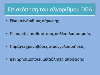 Επισκόπηση του αλγορίθμου DDA
• Είναι αλγόριθμος σάρωσης
• Περιορίζει αισθητά τους πολλαπλασιασμούς
• Παράγει χρονοβόρες στρογγυλοποιήσεις
• Δεν χρησιμοποιεί μεταβλητές απόφασης
 