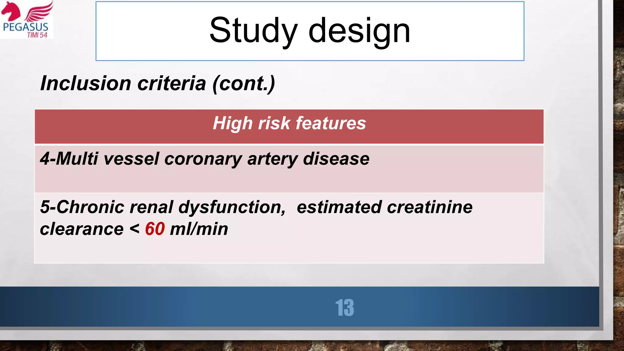 Study design
Inclusion criteria (cont.)
13
High risk features
4-Multi vessel coronary artery disease
5-Chronic renal dysfunction, estimated creatinine
clearance < 60 ml/min
 