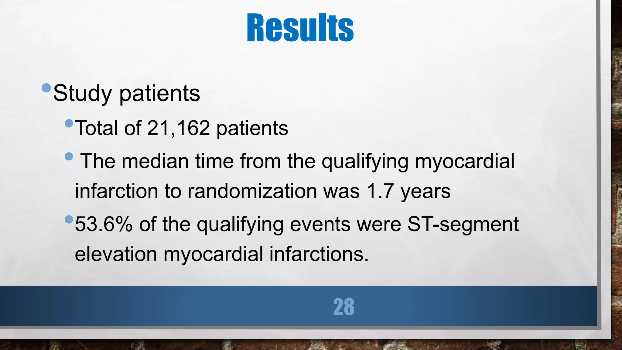 Results
•Study patients
•Total of 21,162 patients
• The median time from the qualifying myocardial
infarction to randomization was 1.7 years
•53.6% of the qualifying events were ST-segment
elevation myocardial infarctions.
28
 