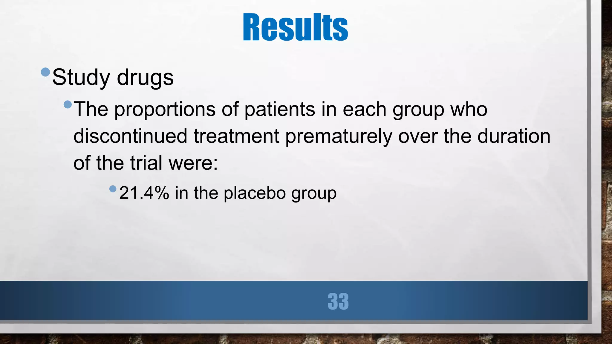 Results
•Study drugs
•The proportions of patients in each group who
discontinued treatment prematurely over the duration
of the trial were:
•21.4% in the placebo group
33
 