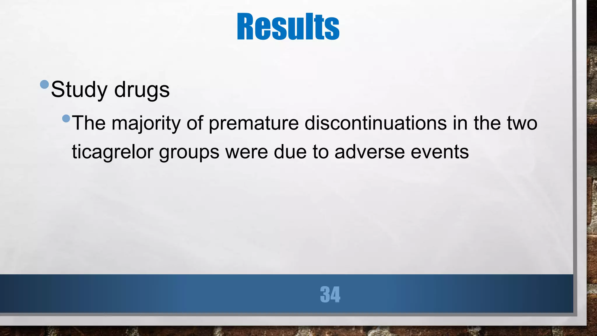 Results
•Study drugs
•The majority of premature discontinuations in the two
ticagrelor groups were due to adverse events
34
 