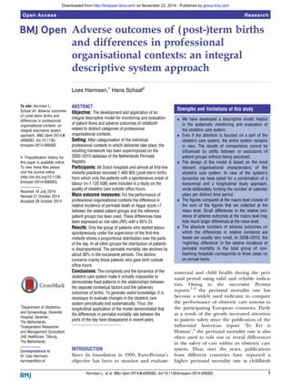 Adverse outcomes of (post-)term births
and differences in professional
organisational contexts: an integral
descriptive system approach
Loes Harmsen,1
Hans Schaaf2
To cite: Harmsen L,
Schaaf JH. Adverse outcomes
of (post-)term births and
differences in professional
organisational contexts: an
integral descriptive system
approach. BMJ Open 2014;4:
e006083. doi:10.1136/
bmjopen-2014-006083
▸ Prepublication history for
this paper is available online.
To view these files please
visit the journal online
(http://dx.doi.org/10.1136/
bmjopen-2014-006083).
Received 10 July 2014
Revised 21 October 2014
Accepted 28 October 2014
1
Department of Obstetrics
and Gynaecology, Deventer
Hospital, Deventer,
The Netherlands
2
Independent Researcher
and Management Consultant,
JHS Healthcare, Tilburg,
The Netherlands
Correspondence to
Dr Loes Harmsen;
harmsenl@dz.nl
ABSTRACT
Objective: The development and application of an
integral descriptive model for monitoring and evaluation
of patient flows and adverse outcomes of childbirth
related to distinct categories of professional
organisational contexts.
Setting: After categorisation of the individual
professional contexts in which deliveries take place, the
resulting framework has been superimposed on the
2002–2010 database of the Netherlands Perinatal
Registry.
Participants: All Dutch hospitals and almost all first-line
midwife practices recorded 1 469 955 (post-)term births
from which only the patients with a spontaneous onset of
labour (n=1 120 508) were included in a study on the
quality of obstetric care outside office hours.
Main outcome measures: For the performance of
professional organisational contexts the difference in
relative incidence of perinatal death or Apgar score <7
between the related patient groups and the reference
patient groups has been used. These differences have
been expressed as risk ratio (RR) with a 95% CI.
Results: Only the group of patients who started labour
spontaneously under the supervision of the first-line
midwife shows a proportional distribution over the parts
of the day. In all other groups the distribution of patients
is disproportional. The perinatal mortality rate declines by
about 30% in the successive periods. This decline
concerns mainly those patients who gave birth outside
office hours.
Conclusions: The complexity and the dynamics of the
obstetric care system make it virtually impossible to
demonstrate fixed patterns in the relationships between
the separate contextual factors and the (adverse)
outcomes of births. To generate useful knowledge, it is
necessary to evaluate changes in the obstetric care
system periodically and systematically. Thus, the
longitudinal application of the model demonstrated that
the differences in perinatal mortality rate between the
parts of the day have disappeared in recent years.
INTRODUCTION
Since its foundation in 1999, Euro-Peristat’s
objective has been to monitor and evaluate
maternal and child health during the peri-
natal period using valid and reliable indica-
tors. Owing to the successive Peristat
reports,1–3
the perinatal mortality rate has
become a widely used indicator to compare
the performance of obstetric care systems in
the participating European countries. Partly
as a result of the greatly increased attention
to patient safety since the publication of the
inﬂuential American report ‘To Err is
Human’,4
the perinatal mortality rate is also
often used to rule out or reveal differences
in the safety of care within an obstetric care
system. Thus, over the years, publications
from different countries have reported a
higher perinatal mortality rate at childbirth
Strengths and limitations of this study
▪ We have developed a descriptive model helpful
in the systematic monitoring and evaluation of
the obstetric care system.
▪ Even if the attention is focused on a part of the
obstetric care system, the entire system remains
in view. The results of comparisons cannot be
influenced by shifts between or exclusions of
patient groups without being perceived.
▪ The design of the model is based on the most
relevant organisational characteristics of the
obstetric care system. In view of the system’s
dynamics we have opted for a combination of a
transversal and a longitudinal study approach,
while deliberately limiting the number of calendar
years per distinct time period.
▪ The figures compared at the macro level consist of
the sum of the figures that are collected at the
meso level. Small differences in the relative inci-
dence of adverse outcomes at the macro level may
hide much larger differences at the meso level.
▪ The absolute numbers of adverse outcomes on
which the differences in relative incidence are
based are usually very small. In 2008–2010, the
‘night/day difference’ in the relative incidence of
perinatal mortality in the total group of non-
teaching hospitals corresponds to three cases on
an annual basis.
Harmsen L, et al. BMJ Open 2014;4:e006083. doi:10.1136/bmjopen-2014-006083 1
Open Access Research
group.bmj.comon November 22, 2014 - Published byhttp://bmjopen.bmj.com/Downloaded from
 