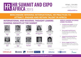 BENCHMARK WINNING INTERNATIONAL HR PRACTICES TO
ATTRACT, ENGAGE AND RETAIN TALENT IN AFRICA
INTERNATIONAL AND REGIONAL THOUGHT LEADERS
SHARING INSIGHTS AT THE SUMMIT
WORLD LEADING HR SERIES
COMES TO AFRICA
›	 Transform your people and talent
management strategies by gaining
practical guidance from live case
studies
›	 Drive superior performance
by aligning your HR strategy with
corporate objectives and securing
C-suite buy-in
›	 Unleash the potential of future
leaders in Africa with effective
succession planning and learning
interventions
›	 Attract, engage and retain the
best and brightest talent in Africa by
devising a world class employee value
proposition
Bill Hutchinson
Head of Customer
Experience
eBay
UK
Ajit Nambiar
Head of International
Compensation
Google
Singapore
Portia Sithole
HR Director
Nike
South Africa
Patience Akyianu
Managing Director,
Barclays Bank
Ghana
Adedeji Ogunnubi
Human Resources
Studies Specialist
Total
France
Mechell Chetty
HR Vice President
Central Africa
Unilever
South Africa
Charles Gbandi
General Manager, HR
Shell
Nigeria
Michal Kusak
Compensation and Benefits
Leader MEA
IBM
United Arab Emirates
Johan Bosch
CIO
Microsoft
South Africa
David Ssegawa
Chief Human Resources Officer
Airtel
Kenya
www.hrsummitexpoafrica.com
28 Sept – 1 Oct 2015
Hyatt Regency Hotel
Johannesburg • South Africa
#HRSouthAfrica
Organised By Powered By Strategic Media PartnerSilver sponsor Exhibitors
To enquire (or) register, contact Sarin: +971 4407 2526 / F: +971 4335 2718 / Email: sarin@informa.com
 