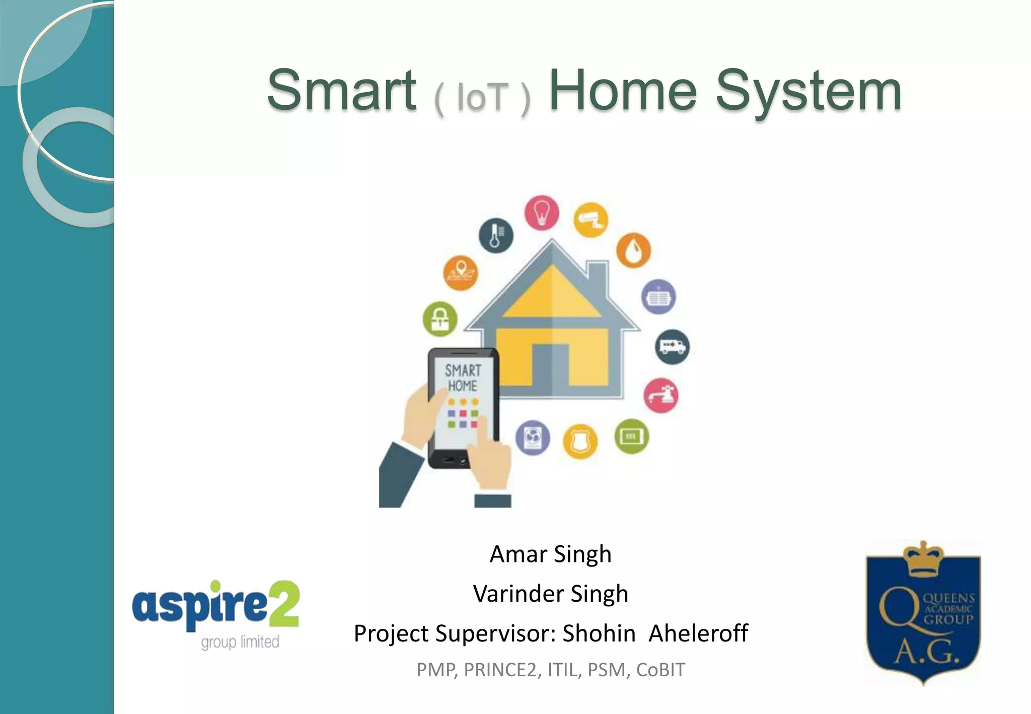 Smart ( IoT ) Home System
Amar Singh
Varinder Singh
Project Supervisor: Shohin Aheleroff
PMP, PRINCE2, ITIL, PSM, CoBIT
 