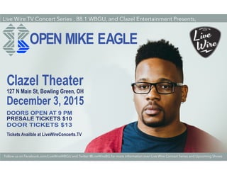 OPEN MIKE EAGLE
Live Wire TV Concert Series , 88.1 WBGU, and Clazel Entertainment Presents,
Clazel Theater
127 N Main St, Bowling Green, OH
December 3, 2015
DOORS OPEN AT 9 PM
DOOR TICKETS $13
PRESALE TICKETS $10
Tickets Availble at LiveWireConcerts.TV
Follow us on Facebook.com/LiveWireWBGU and Twitter @LiveWireBG for more information over Live Wire Concert Series and Upcoming Shows
 