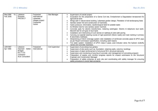 CV: G. Mihiedine May 28, 2016
Page 4 of 7
May1999 To
Feb 2006
Lebanon
Rmayleh
PROJECT
Freyssinet
International
Lebanese
villages project
Freyssinet
Owner
Site Manager  Supervision of overall project.
 Excavation for the preparation of a Genie Civil lots, Embankment a Degradation terrassment for
agricultural land.
 Wings wall in natural stone building, Lebanese garden design, Plantation of old landscaping trees
 Sanitary sewer line and construction of manholes.
 Hydro-pressure, chlorination, bacteriological tests for potable water.
 Ex-filtration test for new sanitary sewer manhole.
 Concrete pads for electric transformers, metering switchgear. Electric & telephone duct bank.
Mandrill test for all types of duct bank.
 Installation and interlocking of curb stones on walkway & side walk paving
 Carrying out asphalt wearing course of rigid pavement (Stone roads) and road marking in primary
& secondary roadways.
 Streamlining of Storm drainage system vide installation of reinforced concrete pipes & UPVC pipe
as per Royal Commission specification, including catch basins.
 Fire water system: Installation of UPVC class-V pipes, post indicator valve, fire hydrant, butterfly
valves and concrete chambers.
JUN1997 –
Apr 1999
Lebanon
Hazmieh Adlieh
Bridges
B.E.T.H.E
contractor
ACE Consultant
Freyssinet
International
Civil supervisor  Supervision of pre-stress box girders
 Supervision of site works such as, foundation, retaining walls, columns, buildings
 Supervision of steel reinforcement of structural RCC structural elements
 Supervision and monitoring of pouring of concrete, and management of concreting program
 Preparation of weekly and monthly progress reports for onward submission to the Structural
Engineer and Construction Manager.
 Preparation of safety schemes at work site and coordinating with safety manager for ensuring
safety procedure to avoid fatal accidents.
 