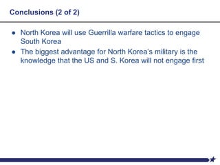 Conclusions (2 of 2)
● North Korea will use Guerrilla warfare tactics to engage
South Korea
● The biggest advantage for North Korea’s military is the
knowledge that the US and S. Korea will not engage first
 