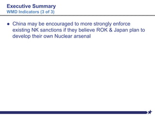 Executive Summary
WMD Indicators (3 of 3)
● China may be encouraged to more strongly enforce
existing NK sanctions if they believe ROK & Japan plan to
develop their own Nuclear arsenal
 