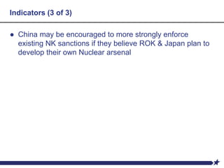 Indicators (3 of 3)
● China may be encouraged to more strongly enforce
existing NK sanctions if they believe ROK & Japan plan to
develop their own Nuclear arsenal
 
