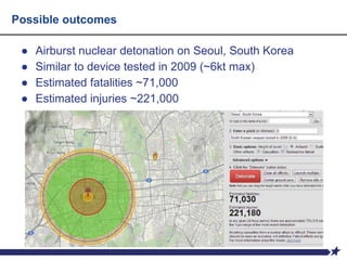 Possible outcomes
● Airburst nuclear detonation on Seoul, South Korea
● Similar to device tested in 2009 (~6kt max)
● Estimated fatalities ~71,000
● Estimated injuries ~221,000
 