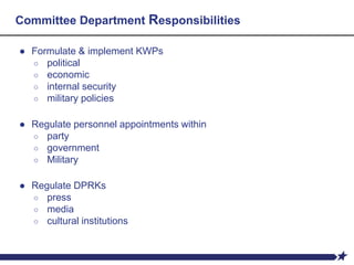 Committee Department Responsibilities
● Formulate & implement KWPs
○ political
○ economic
○ internal security
○ military policies
● Regulate personnel appointments within
○ party
○ government
○ Military
● Regulate DPRKs
○ press
○ media
○ cultural institutions
 