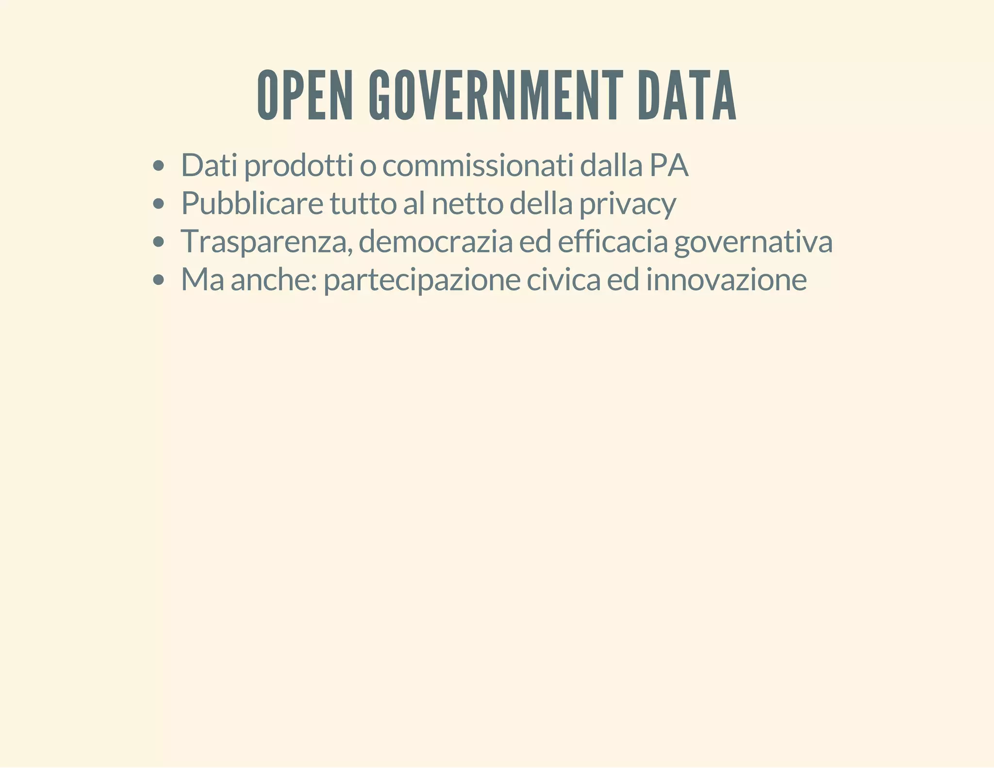 OPEN GOVERNMENT DATA 
Dati prodotti o commissionati dalla PA 
Pubblicare tutto al netto della privacy 
Trasparenza, democrazia ed efficacia governativa 
Ma anche: partecipazione civica ed innovazione 
 