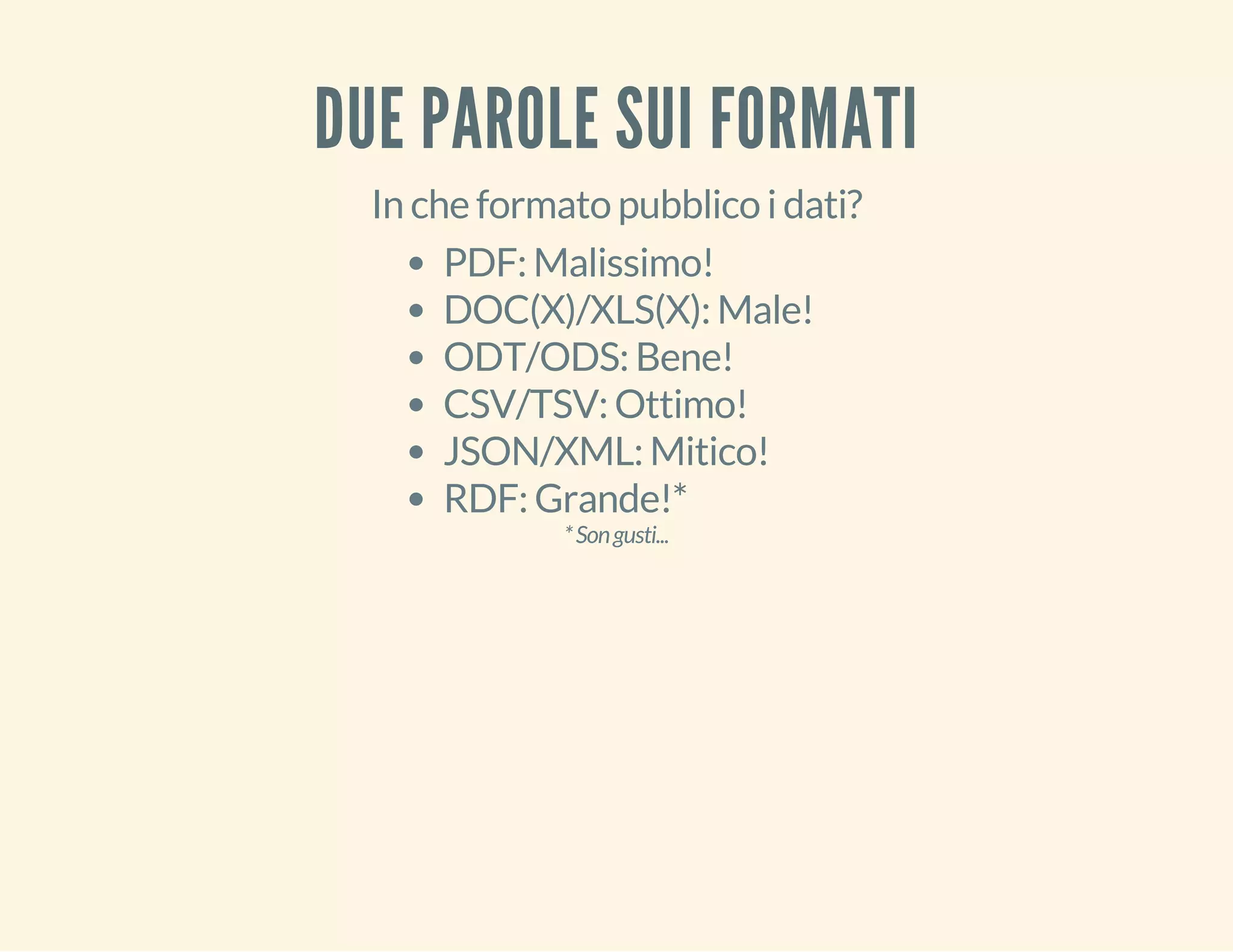 DUE PAROLE SUI FORMATI 
In che formato pubblico i dati? 
PDF: Malissimo! 
DOC(X)/XLS(X): Male! 
ODT/ODS: Bene! 
CSV/TSV: Ottimo! 
JSON/XML: Mitico! 
RDF: Grande!* 
* Son gusti... 
 