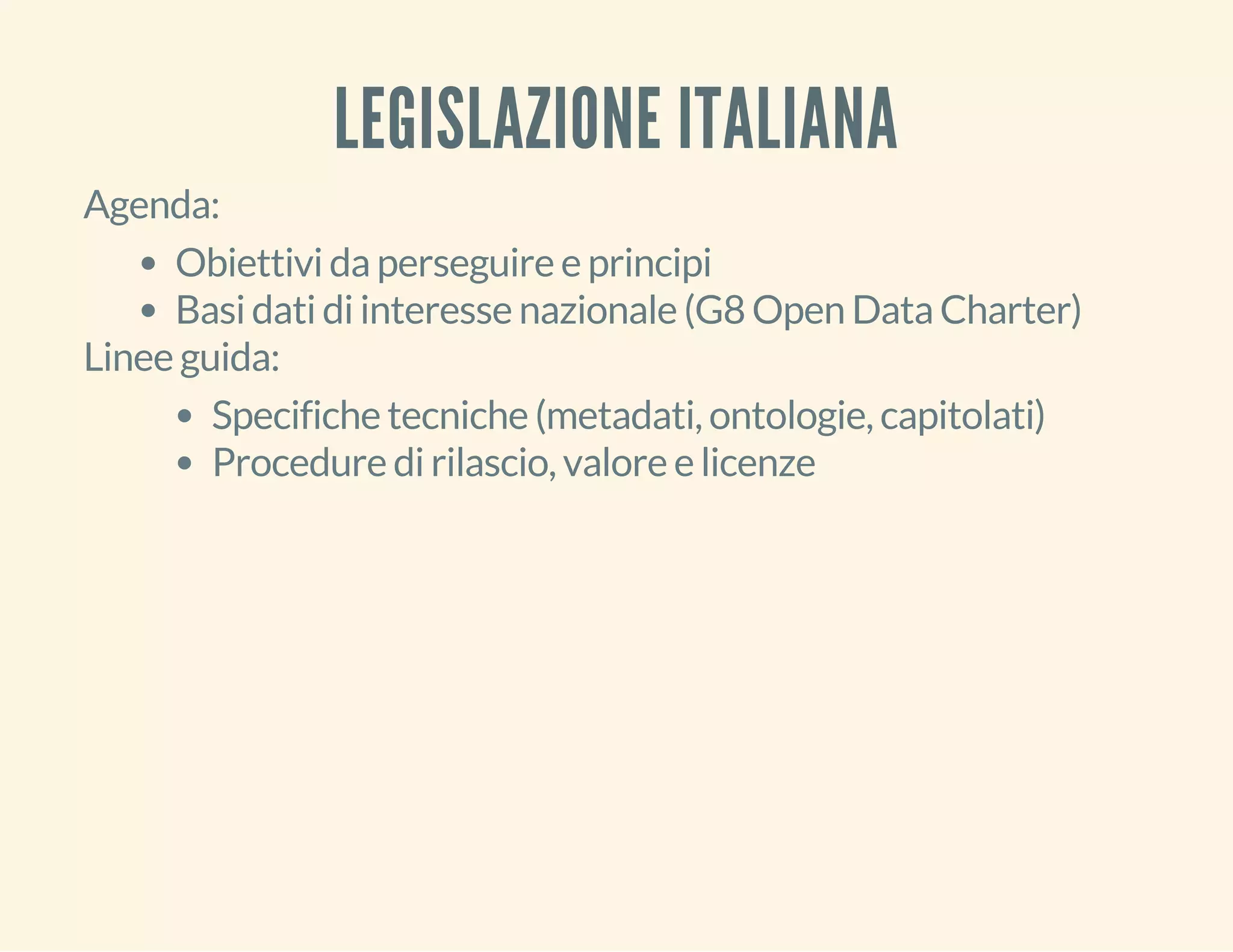 LEGISLAZIONE ITALIANA 
Agenda: 
Obiettivi da perseguire e principi 
Basi dati di interesse nazionale (G8 Open Data Charter) 
Linee guida: 
Specifiche tecniche (metadati, ontologie, capitolati) 
Procedure di rilascio, valore e licenze 
 