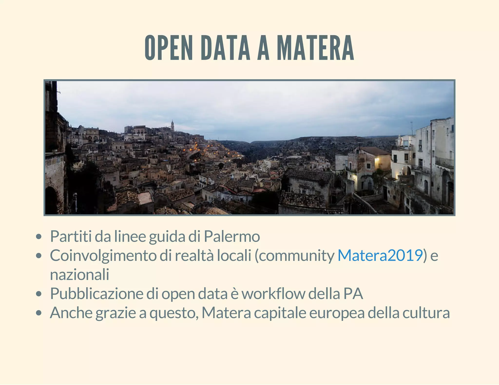 OPEN DATA A MATERA 
Partiti da linee guida di Palermo 
Coinvolgimento di realtà locali (community Matera2019 
) e 
nazionali 
Pubblicazione di open data è workflow della PA 
Anche grazie a questo, Matera capitale europea della cultura 
 