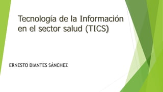 Tecnología de la Información
en el sector salud (TICS)
ERNESTO DIANTES SÁNCHEZ
 