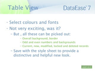 Table View Select colours and fonts Not very exciting, was it? But , all these can be picked out: Overall background, border Odd and even numbers and backgrounds  Current, new, modified, locked and deleted records Save with the style sheet to provide a distinctive and helpful new look.  