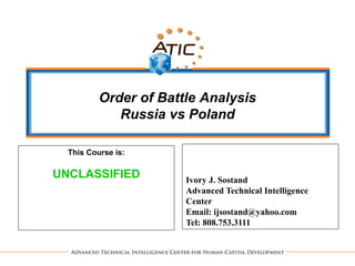 Order of Battle Analysis
Russia vs Poland
Ivory J. Sostand
Advanced Technical Intelligence
Center
Email: ijsostand@yahoo.com
Tel: 808.753.3111
This Course is:
UNCLASSIFIED
 