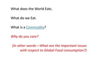 What does the World Eats.
What do we Eat.
What is a Commodity?
Why do you care?
(In other words—What are the important issues
with respect to Global Food consumption?)
 