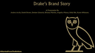 Drake’s Brand Story
#StartedFromTheBottom
A Presentation By:
Andres Arcila, Daniel Brown, Denisee Edwards, Brittany Martins, Angelica Munoz, Kelly Nie, Koren Whisnant.
 