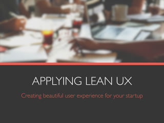APPLYING LEAN UX
Creating beautiful user experience for your startup
 