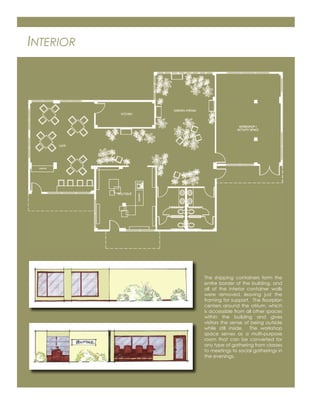 INTERIOR
The shipping containers form the
entire border of the building, and
all of the interior container walls
were removed, leaving just the
framing for support. The ﬂoorplan
centers around the atrium, which
is accessible from all other spaces
within the building and gives
visitors the sense of being outside
while still inside. The workshop
space serves as a multi-purpose
room that can be converted for
any type of gathering from classes
to meetings to social gatherings in
the evenings.
 