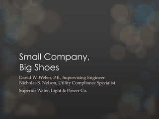 Small Company,
Big Shoes
David W. Weber, P.E., Supervising Engineer
Nicholas S. Nelson, Utility Compliance Specialist
Superior Water, Light & Power Co.
 