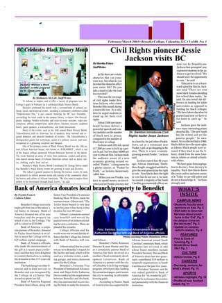 February/March2003•BenedictCollege,Columbia,S.C.•Vol80, No.1
Civil Rights pioneer Jessie
Jackson visits BC
Bank of America donates local branch/property to Benedict
Dr. Swinton introduces Civil
Rights leader Jesse Jackson
By Trystin Francis
Culture Editor
BenedictCollegereceiveda
major gift from one of the nation’s
top banks in January. Bank of
America donated one of its area
branches and the property on
which it sits to the College. The
gift is valued at $320,000.
Bank of America, a corpo-
rate partner of Benedict, donated
its Taylor Street branch in an ef-
fort to assist the College with its
$25 million capital campaign.
Bank of America officials,
who made the announcement of
the gift at a recent press confer-
ence,saidthattheyweredelighted
to commit themselves to making
the donation to this 133-year-old
institution.
Thebankhasgivenotherfi-
nancial and in-kind services to
Benedict and was recognized by
the College as a Charter Day
Award recipient last fall.
Bank of America Regional
President Stan Gibson, along with
Senior Vice President of Consumer
Banking Mzee Wilkins, made the
announcement.Gibsonsaid,“The
Taylor Street branch is very dear
to me because it has been at that
location for over 40 years.”
Gibson’s comments seemed
very heartfelt and moved the
packedroomofonlookersattend-
ingthenewsconference.Manyap-
plauded his remarks.
College officials said his
wordsweresincereandthattheal-
liance that the College has formed
with Bank of America will con-
tinue.
Gibson noted that he could
notsaynotoBenedict’srequestfor
the facility and land, which will be
used as a welcome center, a park-
ing garage, and more classroom
space for the College.
Benedict’s Associate Vice
PresidentofInstitutionalAdvance-
ment and Major Gifts Katherine
Davis conducted the negotiations
between Benedict and the bank.
Shewasinstrumentalinconvinc-
ing the bank to make the donation,
said Gibson .
Benedict’s Public Relations
Director Kymm Hunter said that
as a community partner Bank of
America has been involved in a
number of local community devel-
opment initiatives. Bank of
America is a partner with the city
of Columbia in its living mortgage
program, which provides funding
forsecondmortgages,anditassists
the city in meeting its affordable
housing goals.
According to Hunter, Bank
ofAmericahasalsosupportedthe
African American owned South
CarolinaCommunityBank,which
Benedict has invested in and
whose board members include
President Swinton. She said Bank
of America alone has also gener-
ously contributed $10 million to
nonprofit organizations in South
Carolina over the past five years.
President Swinton said he
was indeed grateful to Bank of
America for “its wonderful gift,”
and that he welcomes this contin-
ued partnership with the financial
institution.
• Students, faculty voice
opinions on Iraq, Pg. 2
• SGA talks to Gourmet
Services about condi-
tions in the ‘Caf’, Pg. 2
• Is campus crime on
the decrease? Pg. 3
• Update on campus
radio/tv station, Pg. 4
By Sherika Prince
StaffWriter
In life there are certain
obstacles that can come
your way, but what do you
dowhentheobstaclesaffect
your entire life? Do you
takeastandortaketheroad
less traveled?
This was the message
of civil rights leader Rev.
Jesse Jackson, who visited
Benedict this month during
a statewide tour. At a rally
here he urged students to
stand up for their civil
rights.
About 2500 spectators
heard Jackson deliver a
powerful speech and con-
veystatisticsonthenumber
of black men in prison,
compared to the number of
black men in college.
Jackson said officials spend
$17,000 per year to lock up a per-
son in jail, but less than $6000 per
yeartoeducatehim.Jacksonmade
the audience aware of a new
economy growing around so-
called “Pookie,” a slang name for
a ghetto convict, or “Pookie for
Profit,” as Jackson humorously
called him.
“When you see Pookie, you
have to spend money on travel;
whenyouseePookieyoumaystay
in a hotel by the jail where Pookie
lives, eat at a restaurant near
Pookie’sjail,orgoshoppinginthe
area. There is a new economy
growing around Pookie,” Jackson
said.
Jackson stated that 40 years
ago, African Americans’ forefa-
thersfought,struggledanddiedto
give the next generation the right
tovote. Nowblackshavetheright
to vote but do not use it, he said.
As a result, a majority of the South
Carolina governmental offices are
now run by Republicans.
Jackson then prompted non-
registered students in the au-
dience to get involved.“We
should seize the opportunity
to vote,” he said.
Education is on a down-
ward spiral for blacks, Jack-
son said.“There are now
more black females attending
law school than males,” he
said. He also noted the dif-
ference in funding for white
universities as opposed to
funding for black colleges.
“Wehavetakeneducationfor
granted and now we have to
run faster to catch up,” he
said.
Jackson gave the audi-
ence many interesting points
abouthislife.“ThenewSouth
has the richest soil yet the
poorest people,” he men-
tioned.Herecollectedthatin1960,
blacksdidnothavethesamerights
as whites. Black people were ar-
rested if they tried to use the li-
brary, drink from the same foun-
tain as whites or attend schools
with whites.
“Wehavegonefromsegrega-
tion to decency, from decency to
equality. Back then blacks knew
they were unfree and were aware
of it. Today we are still unfree and
do not acknowledge it,” Jackson
strongly said.
To inform, to inspire, and to offer a variety of programs were the
College’s goals in February as it celebrated Black History Month
Benedict celebrated the month with a verisimilitude of cultural, po-
litical, social, and historical events , including a community celebration called
“Empowerment Day,” a jazz concert featuring the BC Jazz Ensemble,
storytelling for local youth in the campus library, a classic film festival,
poetry readings, brother-to-brother and sister-to-sister sessions, video pre-
sentations, athletic competitions, talent shows, business sessions, academic
bowls, guest speakers, a teleconference, and book discussions.
Many of the events, such as the 16th annual Black History Month
Teleconference with its illustrious list of speakers, drew national and re-
gional attention, and attracted hundreds of visitors . The Teleconference’s
distinguished guests led workshops, spoke at a plenary session, and were
recognized at a glittering reception and banquet.
One of the primary events of Black History Month was the 14th an-
nual African American bazaar, also known as ‘HARAMBEE’, which is one
of the largest college sponsored African-American festivals in the nation.
The event featured an array of items from numerous vendors and artists,
who shared various facets of African American culture such as dance, mu-
sic, clothing, crafts, food, and art.
Benedict’s Black History Month Coordinator Dr. George Delvin stated
that Benedict’s black history events are growing in scale and diversity.
The school’s general purpose in hosting the various events, he said,
are primarily to inform persons inside and outside of the community about
the history and culture of African Americans. “We also want to inspire those
people to be encouraged through black history,” he said.
Pres. Swinton, Institutional Advancement Assoc.VP
Katherine Davis (2nd left) and Bank of America officials.
By Mellanese McCall , Staff Writer
WHAT’S
INSIDE
CAMPUS NEWS
FEATURES
• Pros & Cons of
housing,Pg. 6
• Greek life or Geek
life? Pg. 2
• Athletes highlight, Pg. 12
• Profile of new football
coach, Pg. 11
CULTURE
• Album review, Pg. 8
CAREERS
• Get ready, seniors, for
what’s ahead, Pg. 10
SPORTS
BC Celebrates Black History Month
Part of a “Women’s Work
Exhibit” in HRC prepared
by Dr. Linda Lane.
PhotobyNaimZarif
Photo courtesy Public Relations Office
 